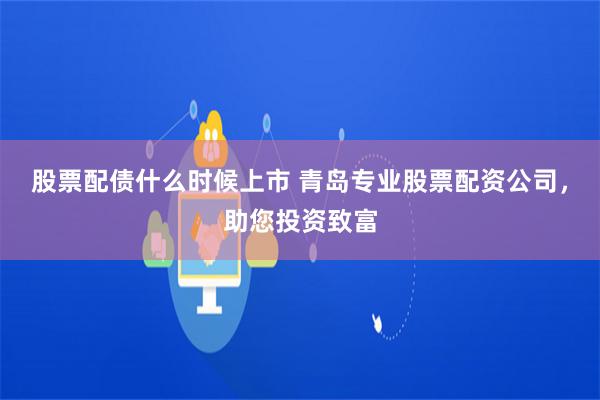 股票配债什么时候上市 青岛专业股票配资公司，助您投资致富