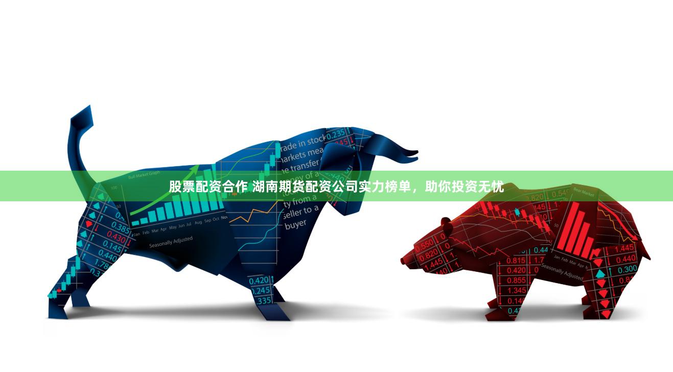 股票配资合作 湖南期货配资公司实力榜单，助你投资无忧