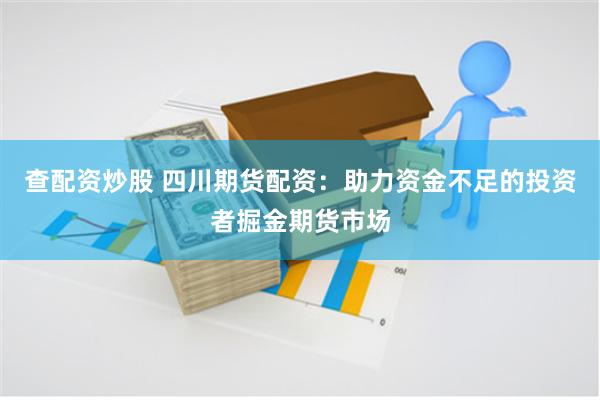 查配资炒股 四川期货配资：助力资金不足的投资者掘金期货市场
