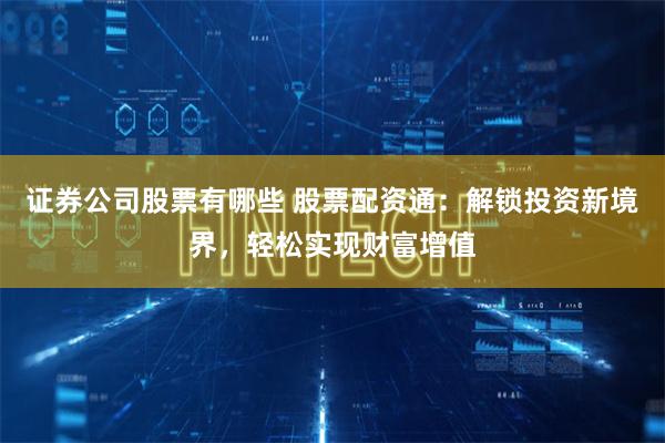 证券公司股票有哪些 股票配资通：解锁投资新境界，轻松实现财富增值