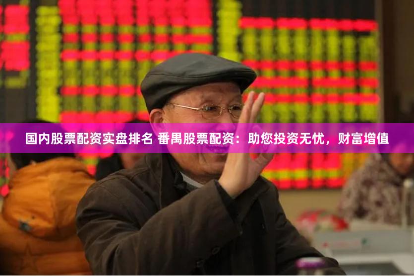 国内股票配资实盘排名 番禺股票配资：助您投资无忧，财富增值