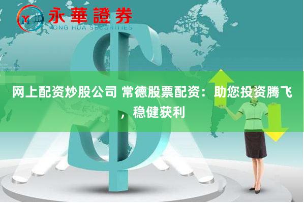 网上配资炒股公司 常德股票配资：助您投资腾飞，稳健获利