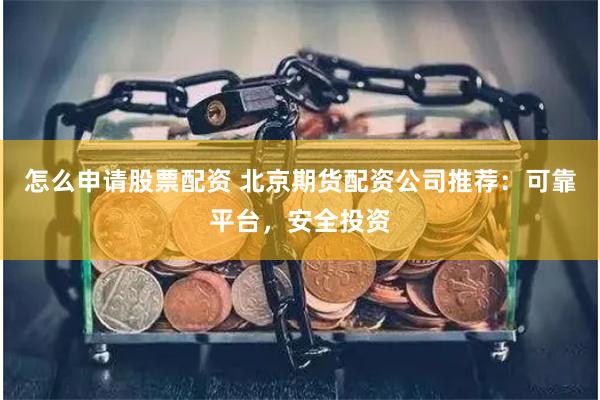 怎么申请股票配资 北京期货配资公司推荐：可靠平台，安全投资