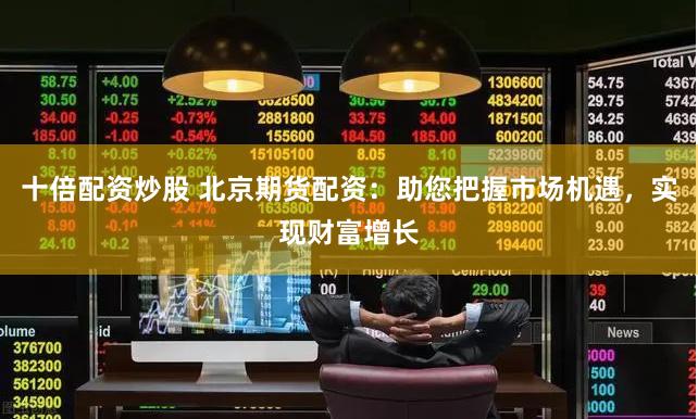 十倍配资炒股 北京期货配资：助您把握市场机遇，实现财富增长
