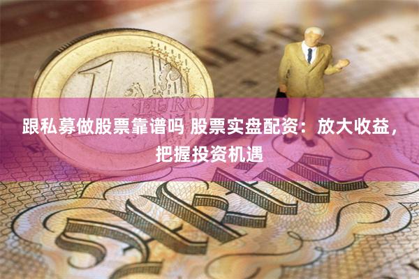 跟私募做股票靠谱吗 股票实盘配资：放大收益，把握投资机遇