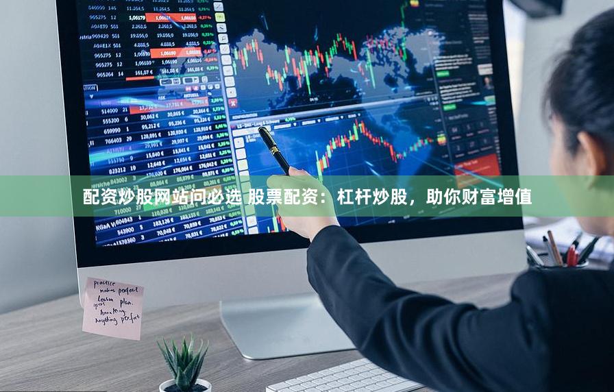 配资炒股网站问必选 股票配资：杠杆炒股，助你财富增值