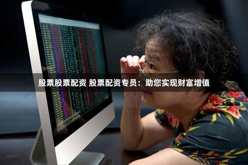 股票股票配资 股票配资专员：助您实现财富增值