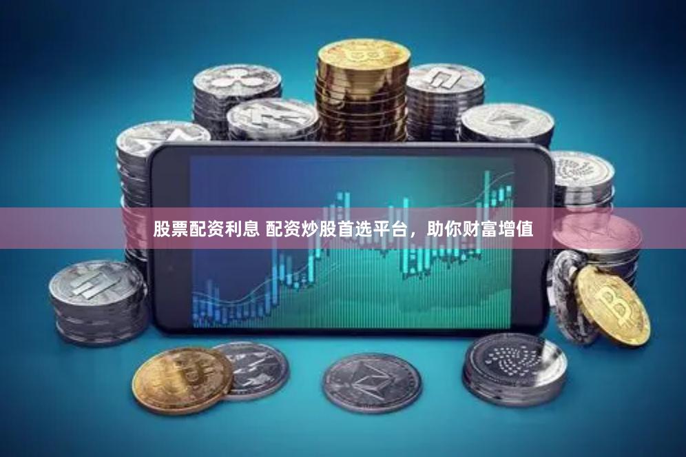 股票配资利息 配资炒股首选平台，助你财富增值