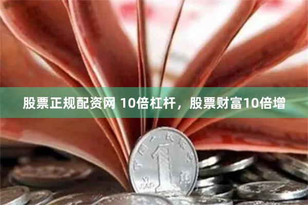 股票正规配资网 10倍杠杆，股票财富10倍增