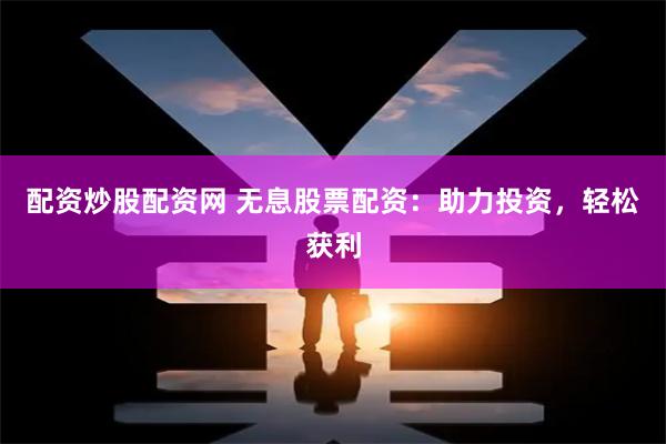 配资炒股配资网 无息股票配资：助力投资，轻松获利