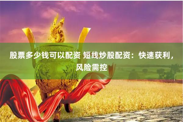 股票多少钱可以配资 短线炒股配资：快速获利，风险需控