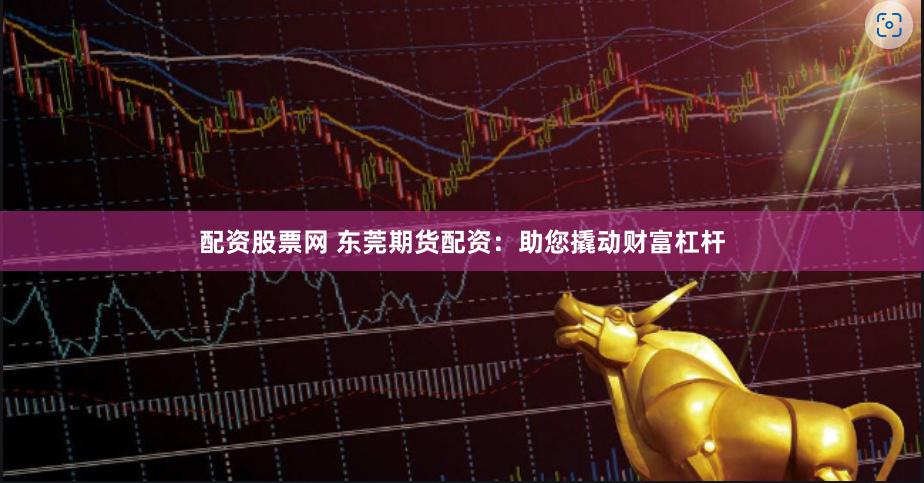 配资股票网 东莞期货配资：助您撬动财富杠杆