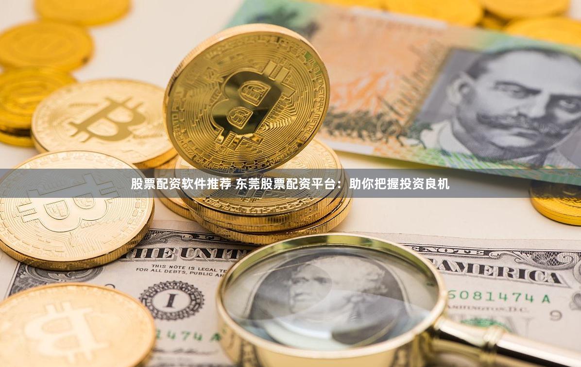 股票配资软件推荐 东莞股票配资平台：助你把握投资良机