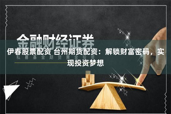 伊春股票配资 台州期货配资：解锁财富密码，实现投资梦想