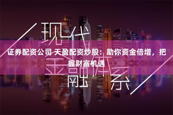 证券配资公司 天盈配资炒股：助你资金倍增，把握财富机遇