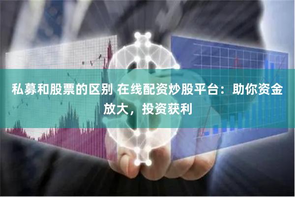 私募和股票的区别 在线配资炒股平台：助你资金放大，投资获利