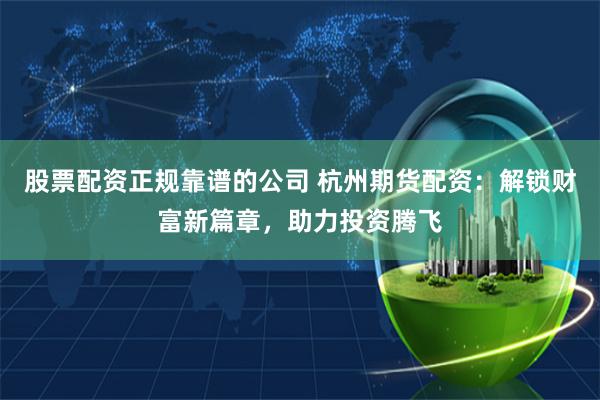 股票配资正规靠谱的公司 杭州期货配资：解锁财富新篇章，助力投资腾飞