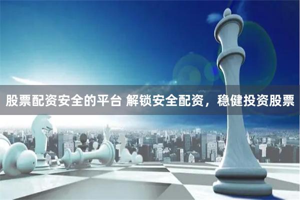 股票配资安全的平台 解锁安全配资，稳健投资股票