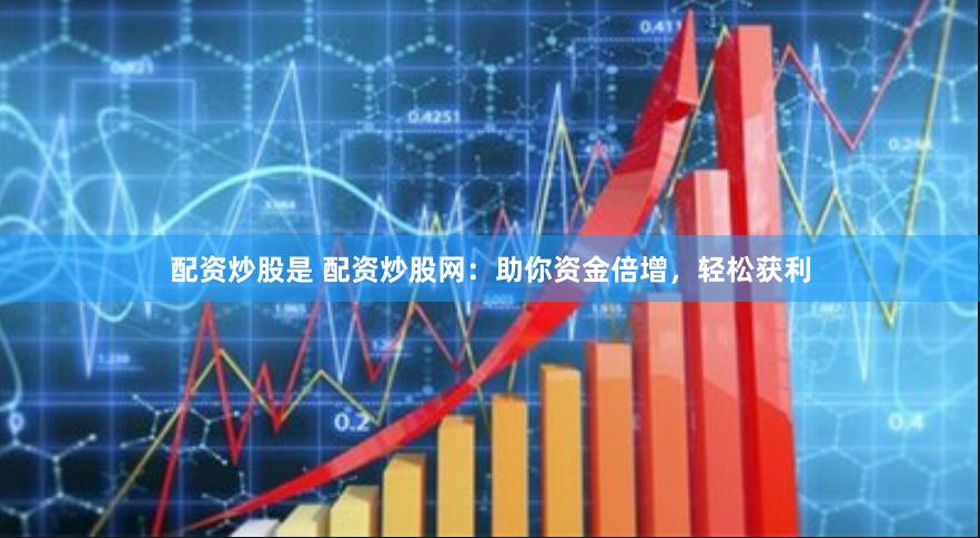 配资炒股是 配资炒股网：助你资金倍增，轻松获利