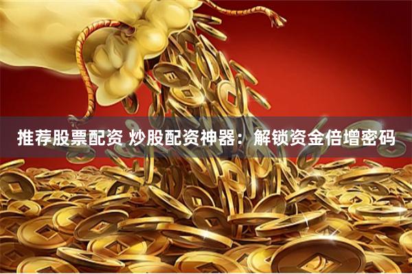 推荐股票配资 炒股配资神器：解锁资金倍增密码