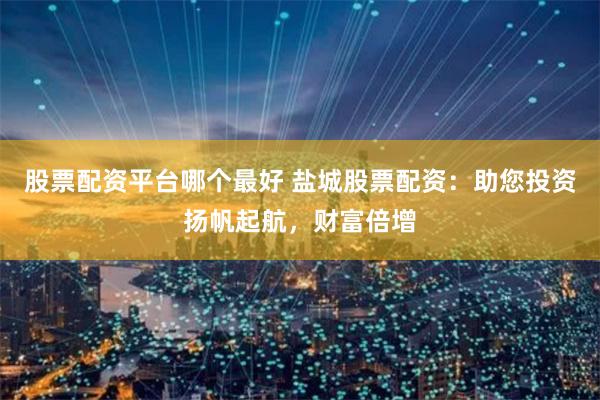 股票配资平台哪个最好 盐城股票配资：助您投资扬帆起航，财富倍增