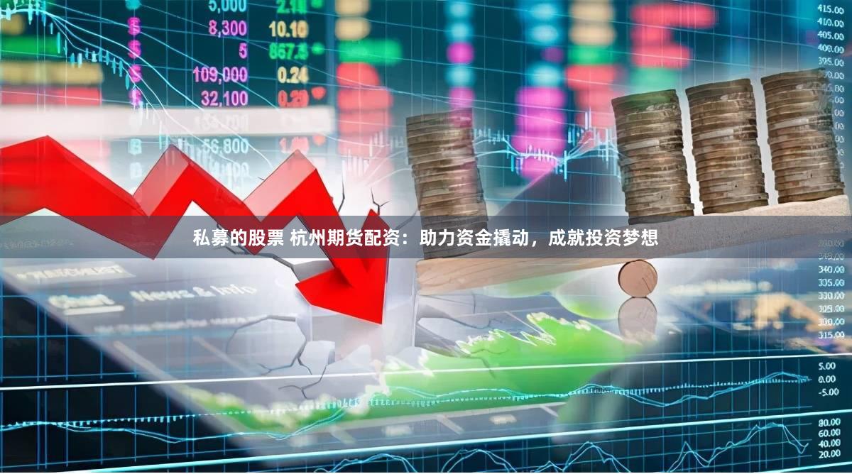 私募的股票 杭州期货配资：助力资金撬动，成就投资梦想