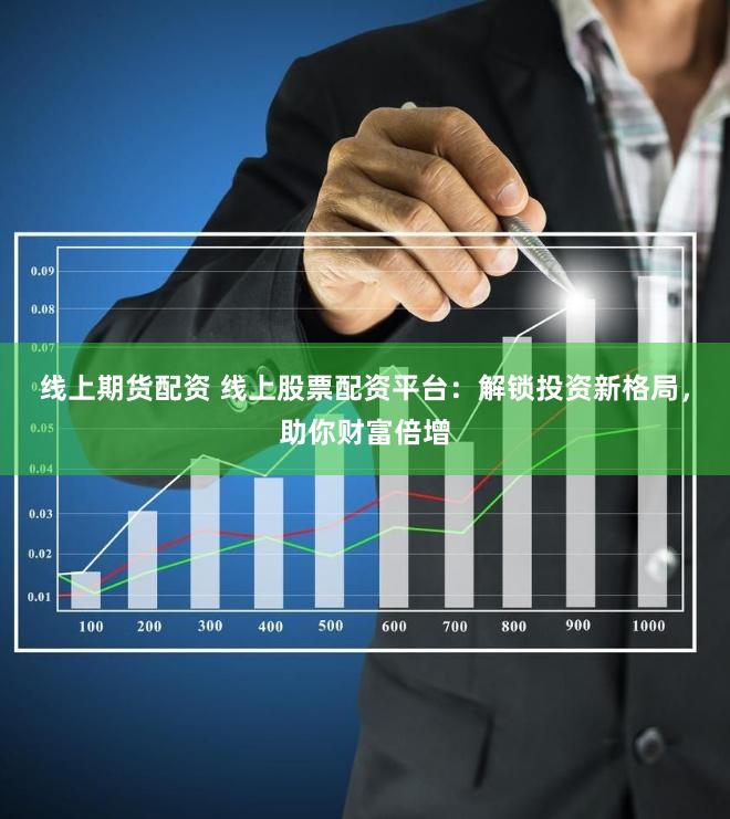 线上期货配资 线上股票配资平台：解锁投资新格局，助你财富倍增