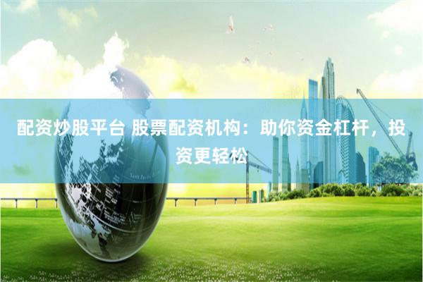 配资炒股平台 股票配资机构：助你资金杠杆，投资更轻松