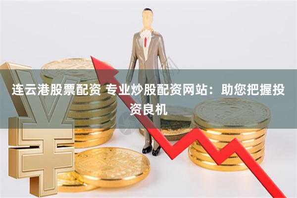 连云港股票配资 专业炒股配资网站：助您把握投资良机