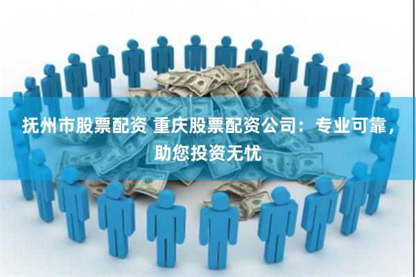 抚州市股票配资 重庆股票配资公司：专业可靠，助您投资无忧