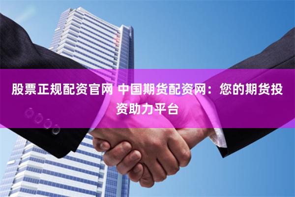 股票正规配资官网 中国期货配资网：您的期货投资助力平台