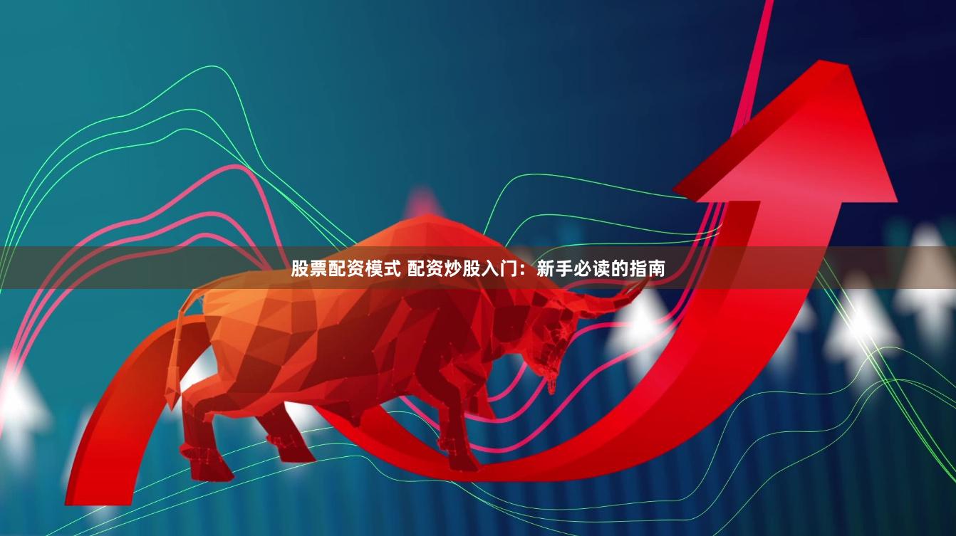 股票配资模式 配资炒股入门：新手必读的指南