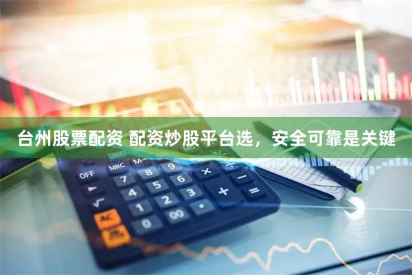 台州股票配资 配资炒股平台选，安全可靠是关键