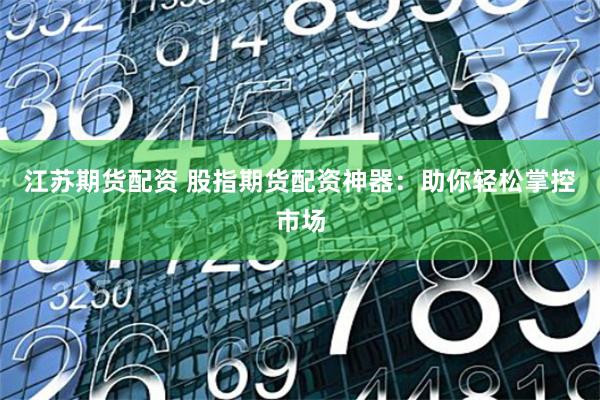 江苏期货配资 股指期货配资神器：助你轻松掌控市场