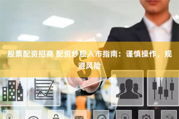 股票配资招商 配资炒股入市指南：谨慎操作，规避风险