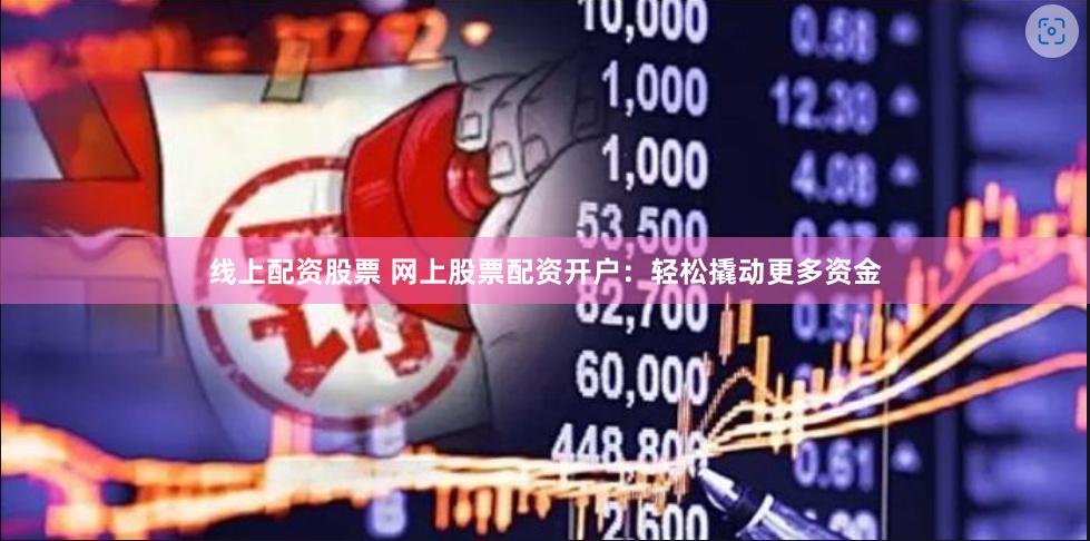 线上配资股票 网上股票配资开户：轻松撬动更多资金
