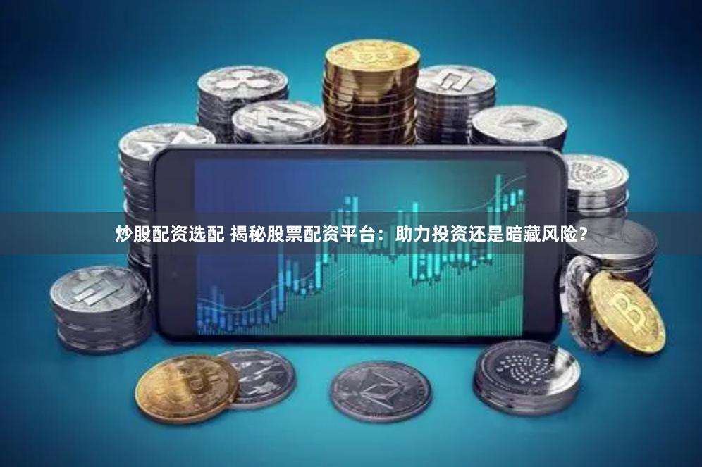 炒股配资选配 揭秘股票配资平台：助力投资还是暗藏风险？