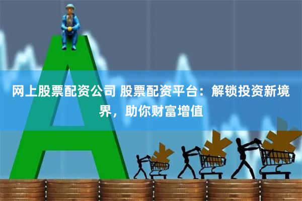 网上股票配资公司 股票配资平台：解锁投资新境界，助你财富增值