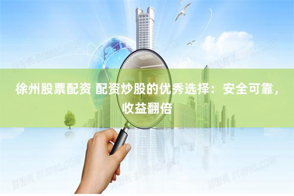 徐州股票配资 配资炒股的优秀选择：安全可靠，收益翻倍