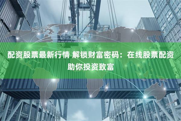 配资股票最新行情 解锁财富密码：在线股票配资助你投资致富