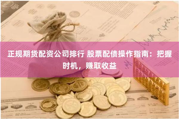 正规期货配资公司排行 股票配债操作指南：把握时机，赚取收益